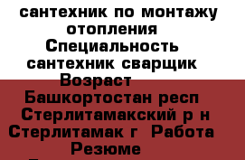 сантехник по монтажу отопления › Специальность ­ сантехник сварщик › Возраст ­ 35 - Башкортостан респ., Стерлитамакский р-н, Стерлитамак г. Работа » Резюме   . Башкортостан респ.